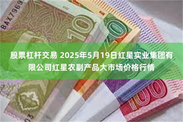 股票杠杆交易 2025年5月19日红星实业集团有限公司红星农副产品大市场价格行情