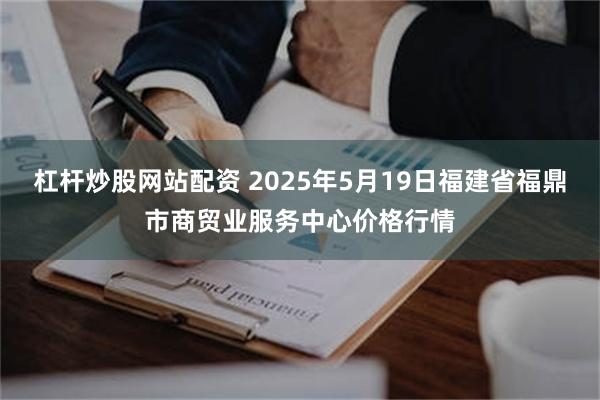 杠杆炒股网站配资 2025年5月19日福建省福鼎市商贸业服务中心价格行情