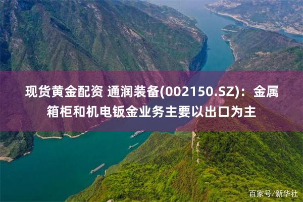 现货黄金配资 通润装备(002150.SZ)：金属箱柜和机电钣金业务主要以出口为主