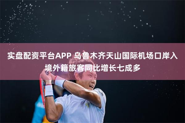 实盘配资平台APP 乌鲁木齐天山国际机场口岸入境外籍旅客同比增长七成多