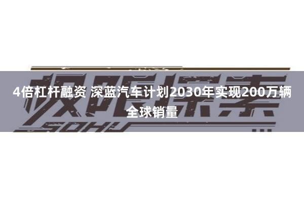 4倍杠杆融资 深蓝汽车计划2030年实现200万辆全球销量