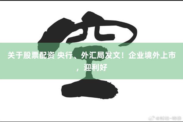 关于股票配资 央行、外汇局发文！企业境外上市，迎利好