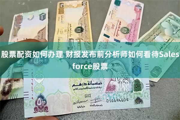 股票配资如何办理 财报发布前分析师如何看待Salesforce股票