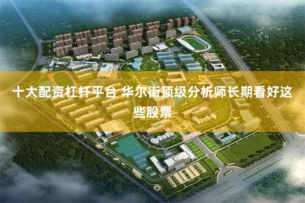 十大配资杠杆平台 华尔街顶级分析师长期看好这些股票