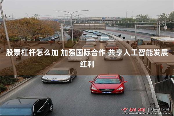 股票杠杆怎么加 加强国际合作 共享人工智能发展红利