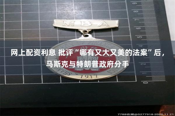 网上配资利息 批评“哪有又大又美的法案”后，马斯克与特朗普政府分手