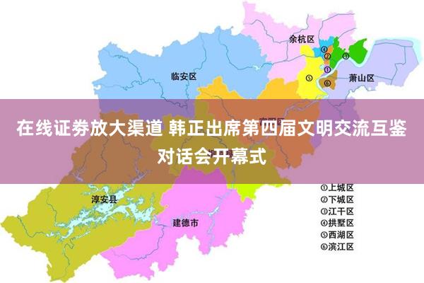在线证劵放大渠道 韩正出席第四届文明交流互鉴对话会开幕式