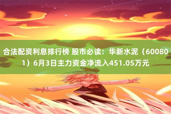 合法配资利息排行榜 股市必读：华新水泥（600801）6月3日主力资金净流入451.05万元