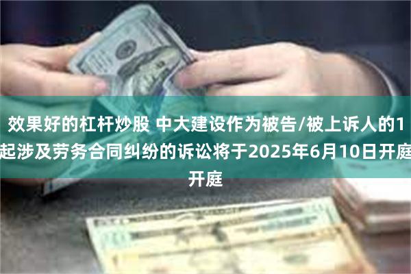 效果好的杠杆炒股 中大建设作为被告/被上诉人的1起涉及劳务合同纠纷的诉讼将于2025年6月10日开庭