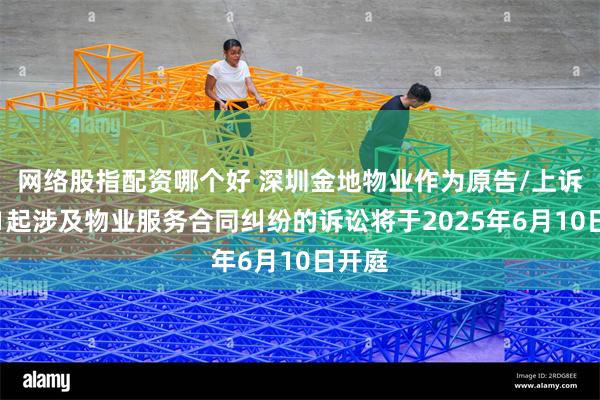 网络股指配资哪个好 深圳金地物业作为原告/上诉人的1起涉及物业服务合同纠纷的诉讼将于2025年6月10日开庭