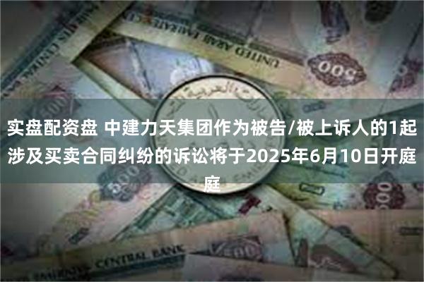 实盘配资盘 中建力天集团作为被告/被上诉人的1起涉及买卖合同纠纷的诉讼将于2025年6月10日开庭