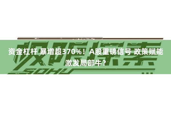 资金杠杆 暴增超370%！A股重磅信号 政策赋能激发局部牛？