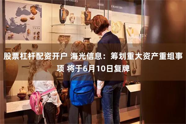 股票杠杆配资开户 海光信息：筹划重大资产重组事项 将于6月10日复牌