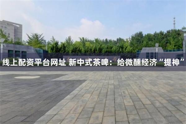 线上配资平台网址 新中式茶啤：给微醺经济“提神”