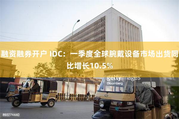 融资融券开户 IDC：一季度全球腕戴设备市场出货同比增长10.5%