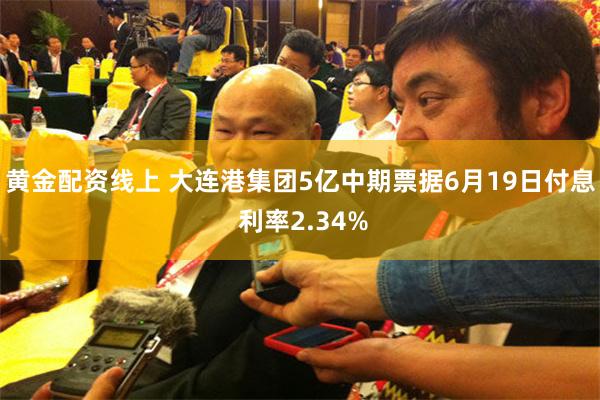 黄金配资线上 大连港集团5亿中期票据6月19日付息 利率2.34%