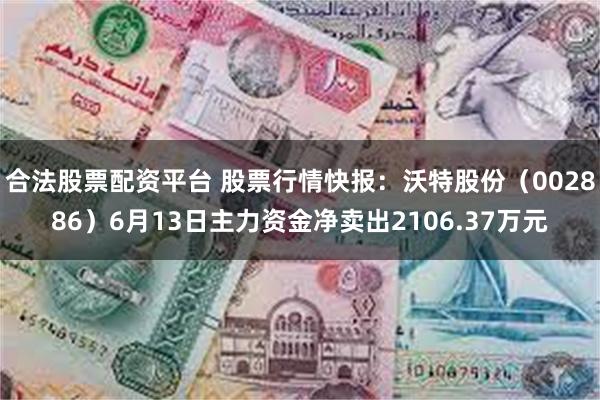 合法股票配资平台 股票行情快报：沃特股份（002886）6月13日主力资金净卖出2106.37万元