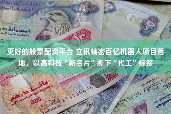 更好的股票配资平台 立讯精密百亿机器人项目落地，以高科技“新名片”撕下“代工”标签