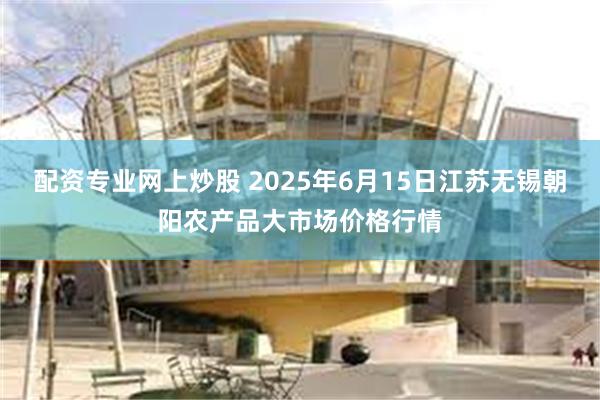 配资专业网上炒股 2025年6月15日江苏无锡朝阳农产品大市场价格行情