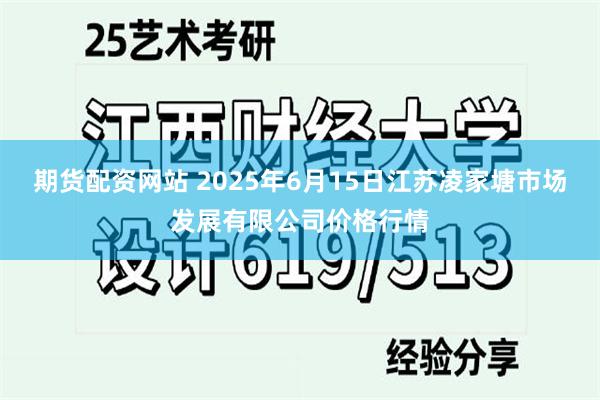 期货配资网站 2025年6月15日江苏凌家塘市场发展有限公司价格行情