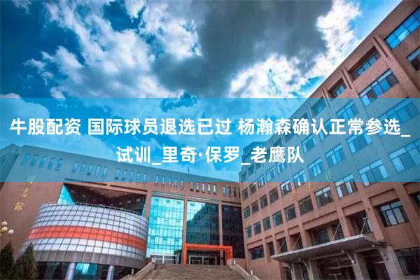 牛股配资 国际球员退选已过 杨瀚森确认正常参选_试训_里奇·保罗_老鹰队