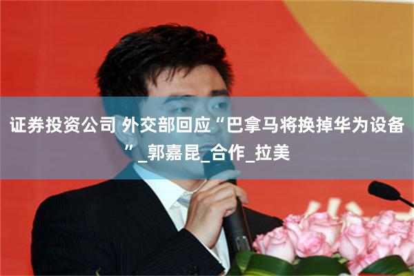证券投资公司 外交部回应“巴拿马将换掉华为设备”_郭嘉昆_合作_拉美
