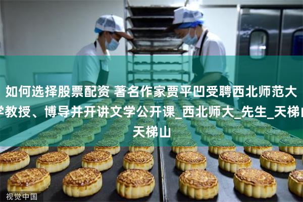 如何选择股票配资 著名作家贾平凹受聘西北师范大学教授、博导并开讲文学公开课_西北师大_先生_天梯山
