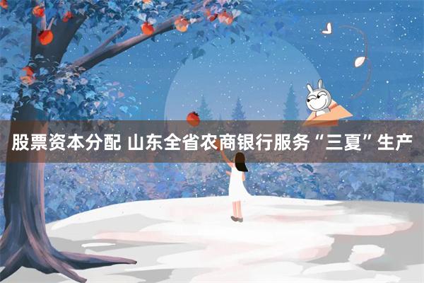 股票资本分配 山东全省农商银行服务“三夏”生产
