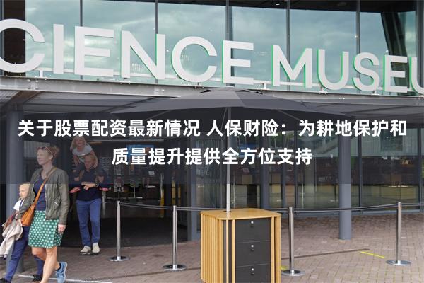 关于股票配资最新情况 人保财险：为耕地保护和质量提升提供全方位支持