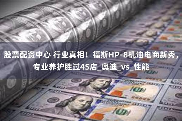 股票配资中心 行业真相！福斯HP-8机油电商新秀，专业养护胜过4S店_奥迪_vs_性能