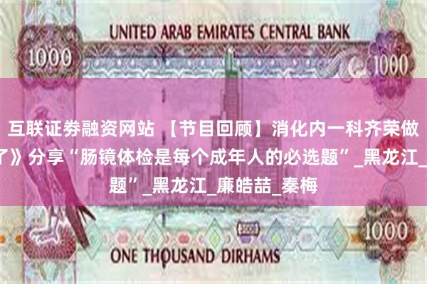 互联证劵融资网站 【节目回顾】消化内一科齐荣做客《健康来了》分享“肠镜体检是每个成年人的必选题”_黑龙江_廉皓喆_秦梅
