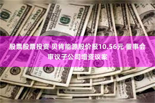 股票股票投资 贝肯能源股价报10.56元 董事会审议子公司增资议案