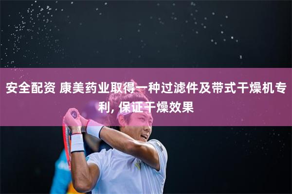 安全配资 康美药业取得一种过滤件及带式干燥机专利, 保证干燥效果