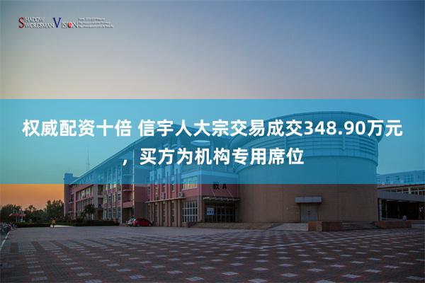 权威配资十倍 信宇人大宗交易成交348.90万元，买方为机构专用席位