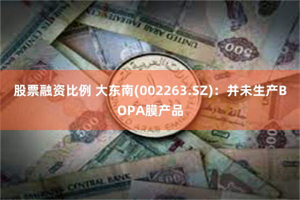股票融资比例 大东南(002263.SZ)：并未生产BOPA膜产品