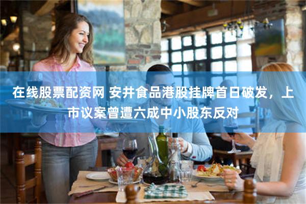 在线股票配资网 安井食品港股挂牌首日破发，上市议案曾遭六成中小股东反对