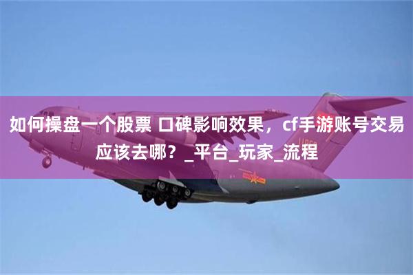 如何操盘一个股票 口碑影响效果，cf手游账号交易应该去哪？_平台_玩家_流程