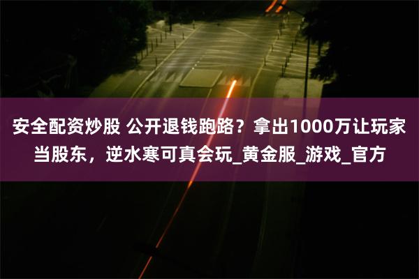 安全配资炒股 公开退钱跑路？拿出1000万让玩家当股东，逆水寒可真会玩_黄金服_游戏_官方
