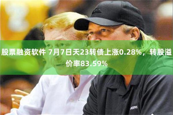 股票融资软件 7月7日天23转债上涨0.28%，转股溢价率83.59%