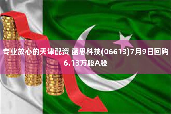 专业放心的天津配资 蓝思科技(06613)7月9日回购6.13万股A股