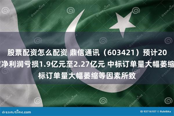 股票配资怎么配资 鼎信通讯（603421）预计2025年半年度净利润亏损1.9亿元至2.27亿元 中标订单量大幅萎缩等因素所致
