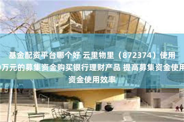 基金配资平台哪个好 云里物里（872374）使用5000万元的募集资金购买银行理财产品 提高募集资金使用效率