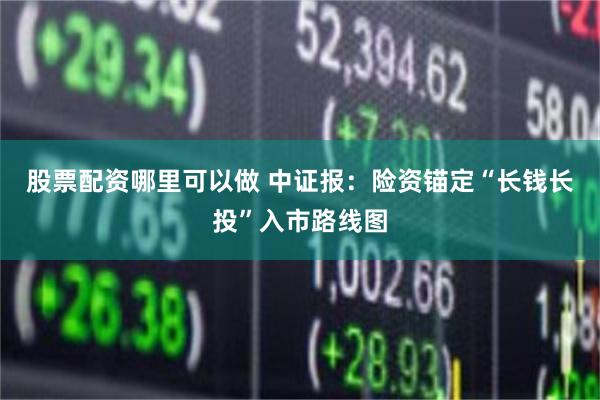 股票配资哪里可以做 中证报：险资锚定“长钱长投”入市路线图