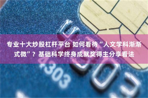 专业十大炒股杠杆平台 如何看待“人文学科渐渐式微”？基础科学终身成就奖得主分享看法