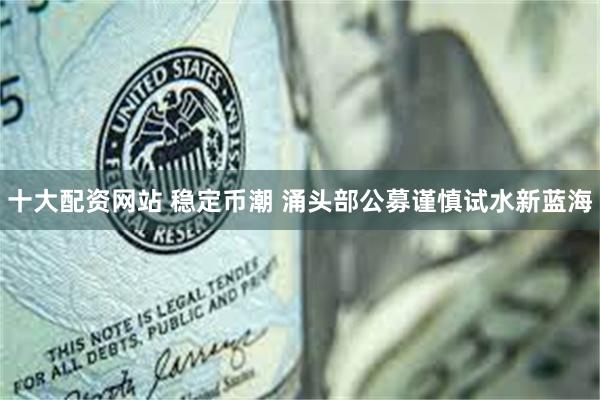 十大配资网站 稳定币潮 涌头部公募谨慎试水新蓝海