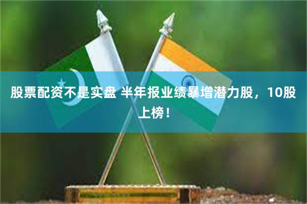 股票配资不是实盘 半年报业绩暴增潜力股，10股上榜！