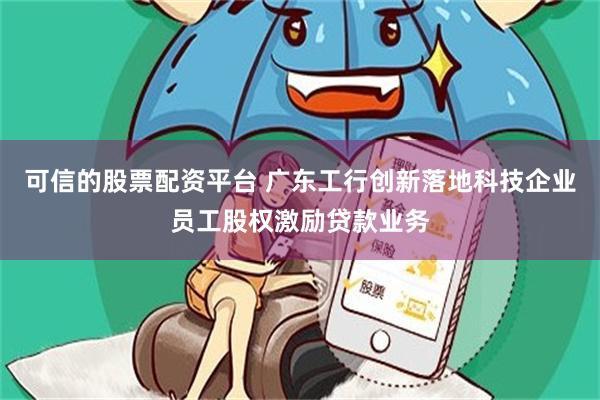 可信的股票配资平台 广东工行创新落地科技企业员工股权激励贷款业务