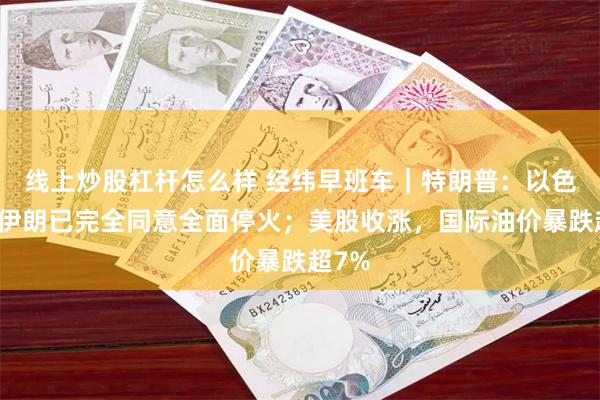 线上炒股杠杆怎么样 经纬早班车｜特朗普：以色列和伊朗已完全同意全面停火；美股收涨，国际油价暴跌超7%