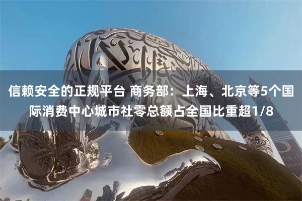 信赖安全的正规平台 商务部：上海、北京等5个国际消费中心城市社零总额占全国比重超1/8