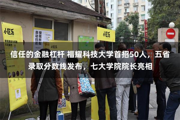 信任的金融杠杆 福耀科技大学首招50人，五省录取分数线发布，七大学院院长亮相